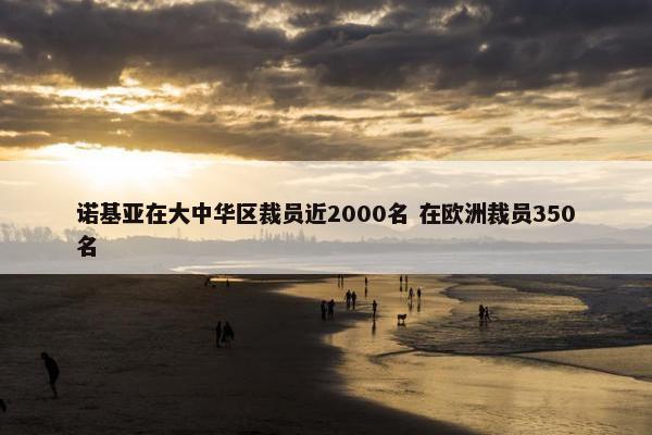 诺基亚在大中华区裁员近2000名 在欧洲裁员350名