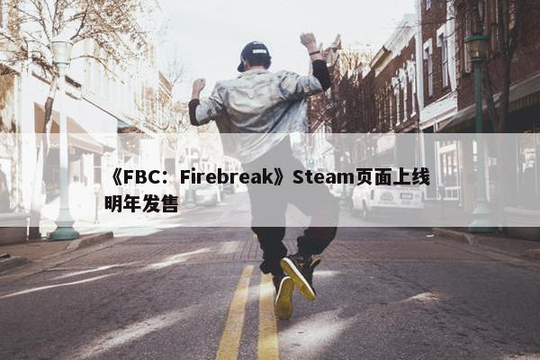 《FBC：Firebreak》Steam页面上线 明年发售