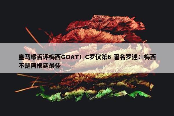 皇马喉舌评梅西GOAT！C罗仅第6 著名罗迷：梅西不是阿根廷最佳