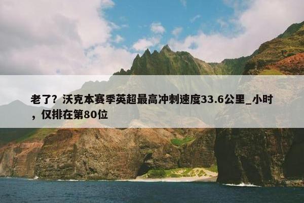 老了？沃克本赛季英超最高冲刺速度33.6公里_小时，仅排在第80位