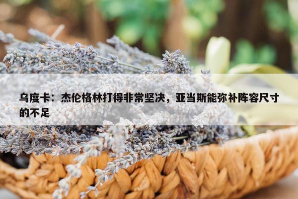 乌度卡：杰伦格林打得非常坚决，亚当斯能弥补阵容尺寸的不足