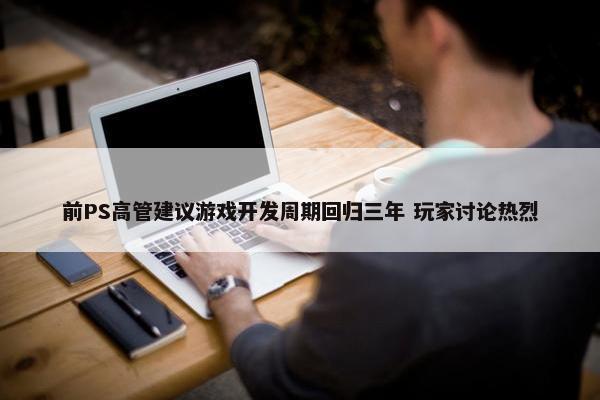 前PS高管建议游戏开发周期回归三年 玩家讨论热烈