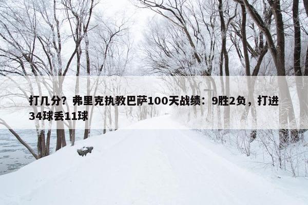 打几分？弗里克执教巴萨100天战绩：9胜2负，打进34球丢11球