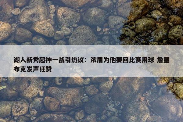 湖人新秀超神一战引热议：浓眉为他要回比赛用球 詹皇布克发声狂赞