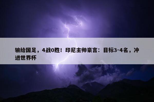 输给国足，4战0胜！印尼主帅豪言：目标3-4名，冲进世界杯