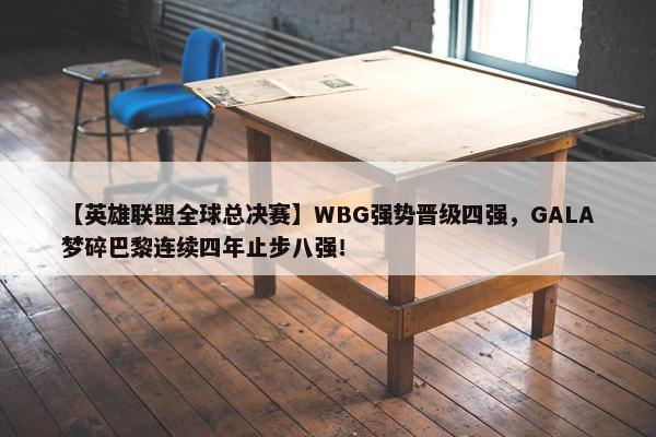 【英雄联盟全球总决赛】WBG强势晋级四强，GALA梦碎巴黎连续四年止步八强！