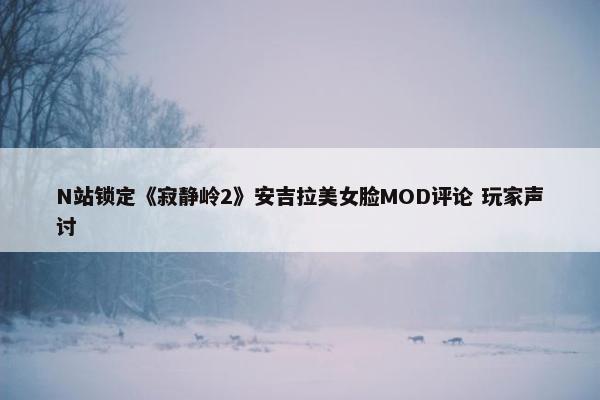 N站锁定《寂静岭2》安吉拉美女脸MOD评论 玩家声讨