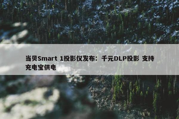 当贝Smart 1投影仪发布：千元DLP投影 支持充电宝供电