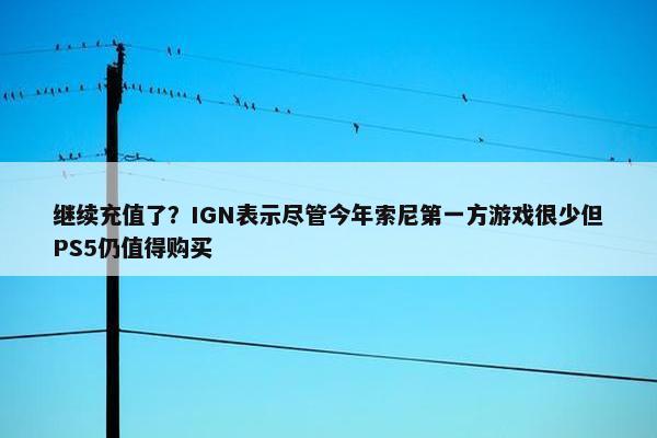 继续充值了？IGN表示尽管今年索尼第一方游戏很少但PS5仍值得购买