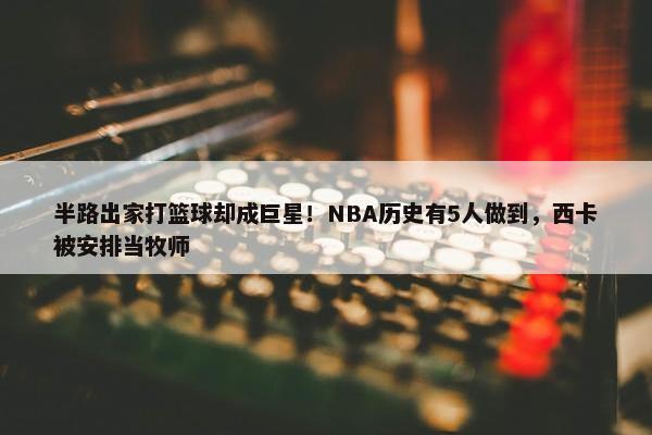 半路出家打篮球却成巨星！NBA历史有5人做到，西卡被安排当牧师