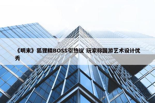 《明末》狐狸精BOSS引热议 玩家称国游艺术设计优秀