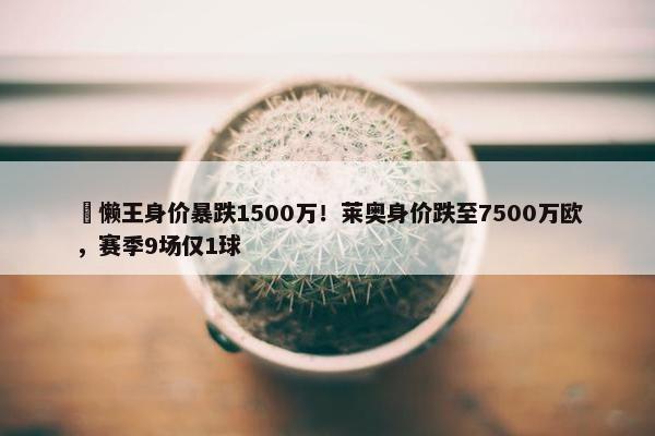 ⏬懒王身价暴跌1500万！莱奥身价跌至7500万欧，赛季9场仅1球