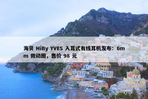 海贝 HiBy YVES 入耳式有线耳机发布：6mm 微动圈，售价 98 元