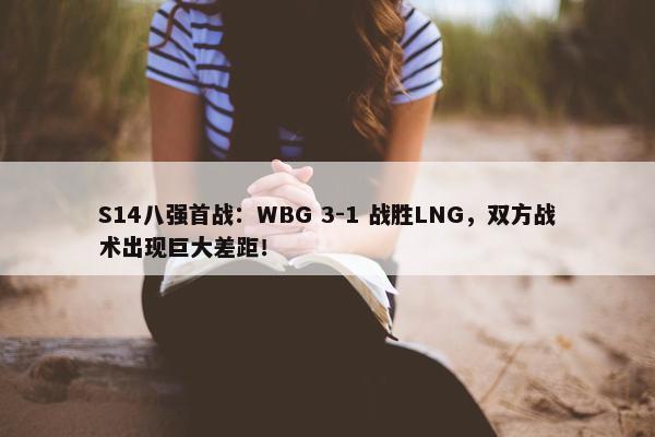 S14八强首战：WBG 3-1 战胜LNG，双方战术出现巨大差距！