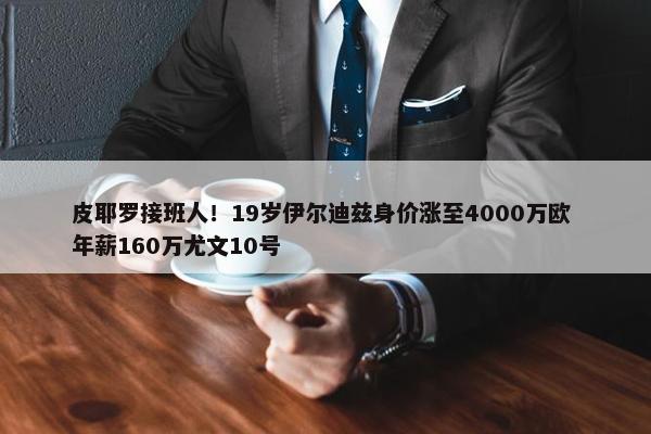 皮耶罗接班人！19岁伊尔迪兹身价涨至4000万欧 年薪160万尤文10号