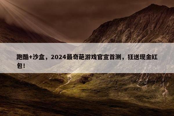 跑酷+沙盒，2024最奇葩游戏官宣首测，狂送现金红包！