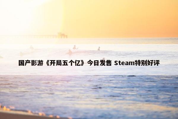 国产影游《开局五个亿》今日发售 Steam特别好评