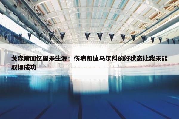 戈森斯回忆国米生涯：伤病和迪马尔科的好状态让我未能取得成功