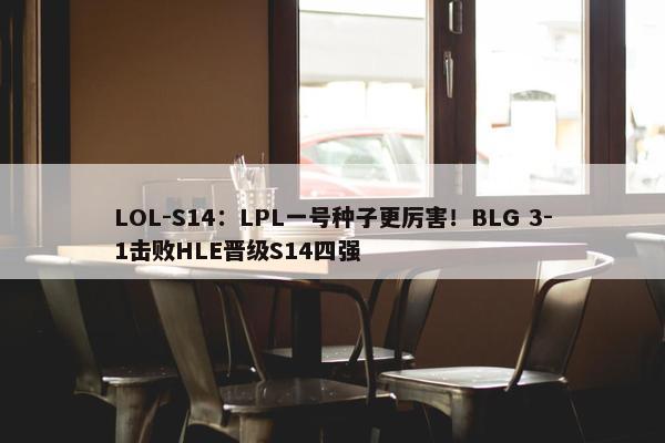 LOL-S14：LPL一号种子更厉害！BLG 3-1击败HLE晋级S14四强