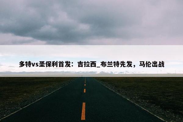 多特vs圣保利首发：吉拉西_布兰特先发，马伦出战