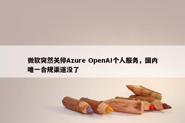 微软突然关停Azure OpenAI个人服务，国内唯一合规渠道没了