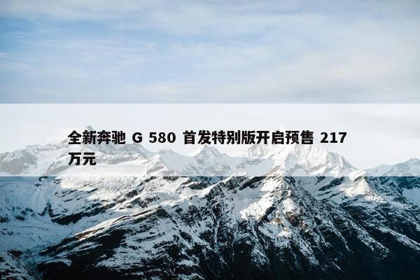 全新奔驰 G 580 首发特别版开启预售 217 万元