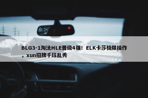 BLG3-1淘汰HLE晋级4强！ELK卡莎极限操作，xun招牌千珏乱秀