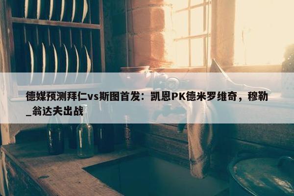 德媒预测拜仁vs斯图首发：凯恩PK德米罗维奇，穆勒_翁达夫出战