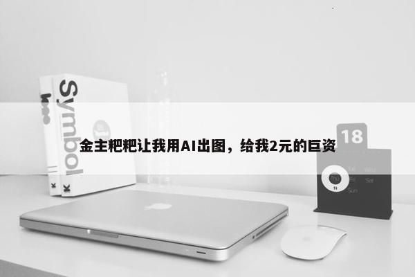 金主粑粑让我用AI出图，给我2元的巨资