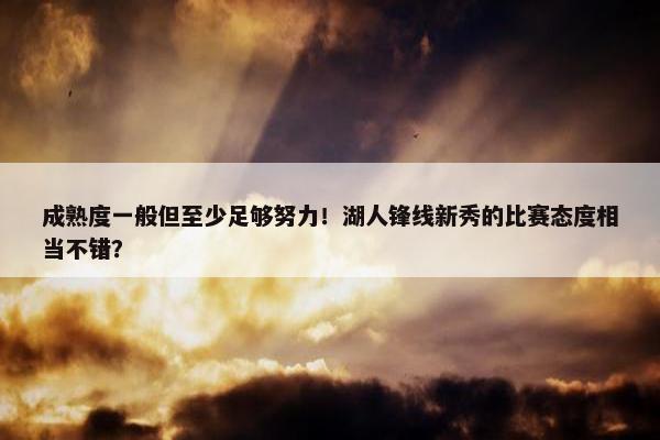 成熟度一般但至少足够努力！湖人锋线新秀的比赛态度相当不错？