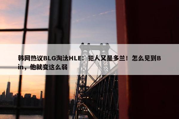 韩网热议BLG淘汰HLE：犯人又是多兰！怎么见到Bin，他就变这么弱