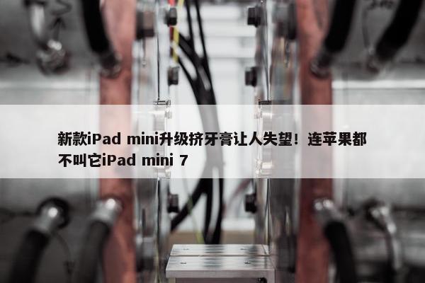 新款iPad mini升级挤牙膏让人失望！连苹果都不叫它iPad mini 7