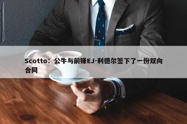 Scotto：公牛与前锋EJ-利德尔签下了一份双向合同