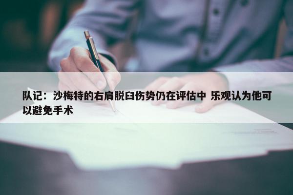 队记：沙梅特的右肩脱臼伤势仍在评估中 乐观认为他可以避免手术