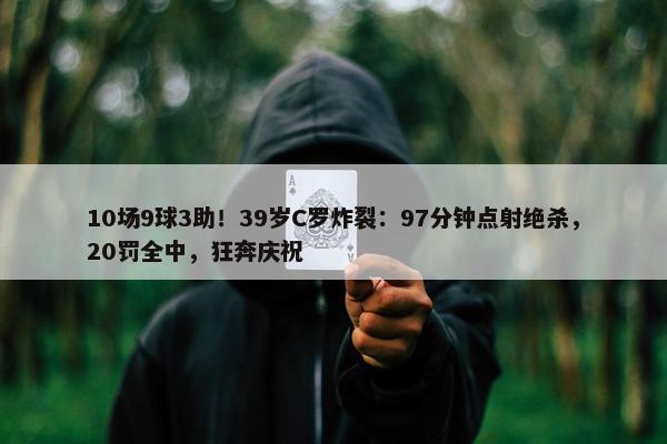 10场9球3助！39岁C罗炸裂：97分钟点射绝杀，20罚全中，狂奔庆祝