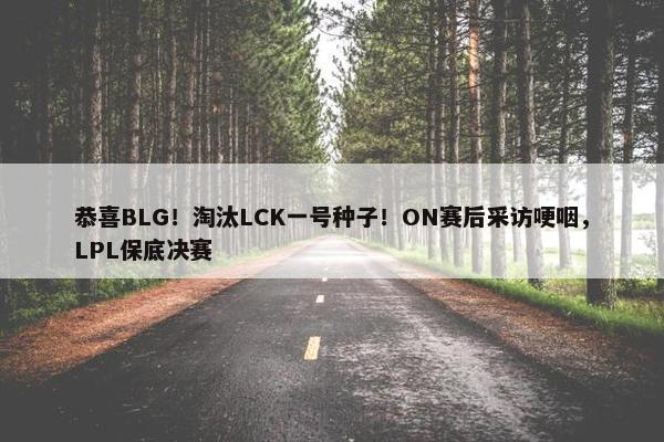 恭喜BLG！淘汰LCK一号种子！ON赛后采访哽咽，LPL保底决赛