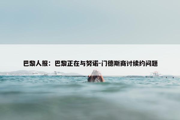 巴黎人报：巴黎正在与努诺-门德斯商讨续约问题