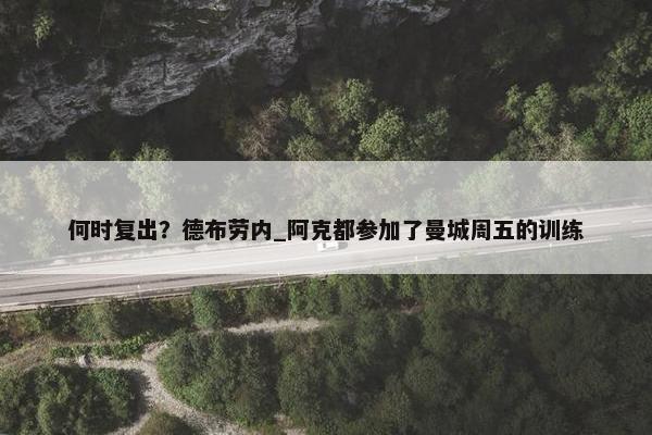 何时复出？德布劳内_阿克都参加了曼城周五的训练