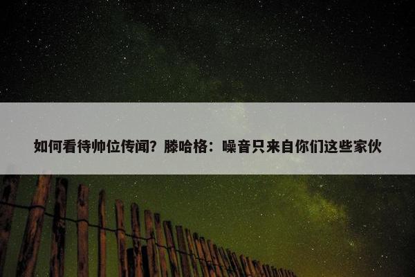 如何看待帅位传闻？滕哈格：噪音只来自你们这些家伙