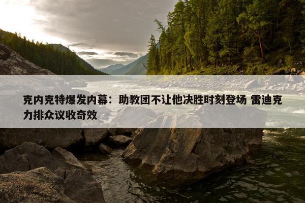 克内克特爆发内幕：助教团不让他决胜时刻登场 雷迪克力排众议收奇效