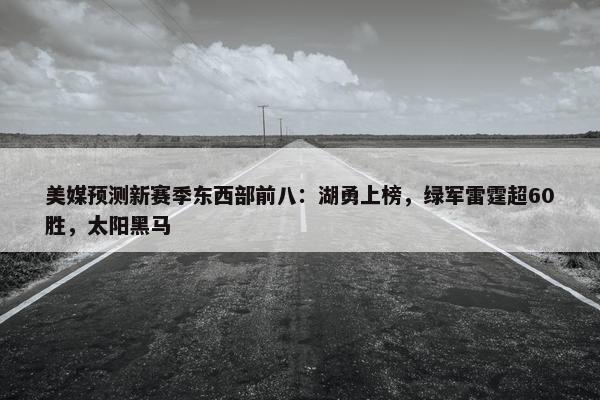 美媒预测新赛季东西部前八：湖勇上榜，绿军雷霆超60胜，太阳黑马