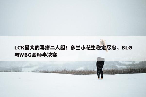 LCK最大的毒瘤二人组！多兰小花生稳定尽忠，BLG与WBG会师半决赛