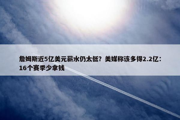 詹姆斯近5亿美元薪水仍太低？美媒称该多得2.2亿：16个赛季少拿钱