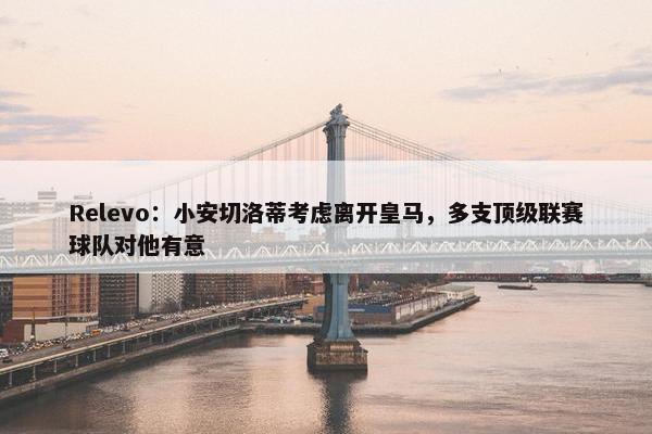 Relevo：小安切洛蒂考虑离开皇马，多支顶级联赛球队对他有意