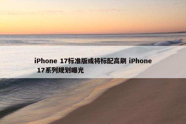 iPhone 17标准版或将标配高刷 iPhone 17系列规划曝光