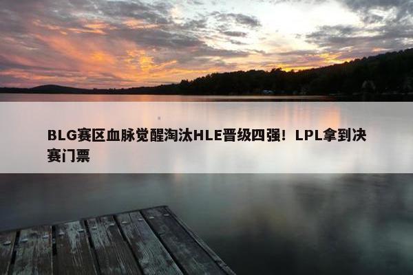 BLG赛区血脉觉醒淘汰HLE晋级四强！LPL拿到决赛门票