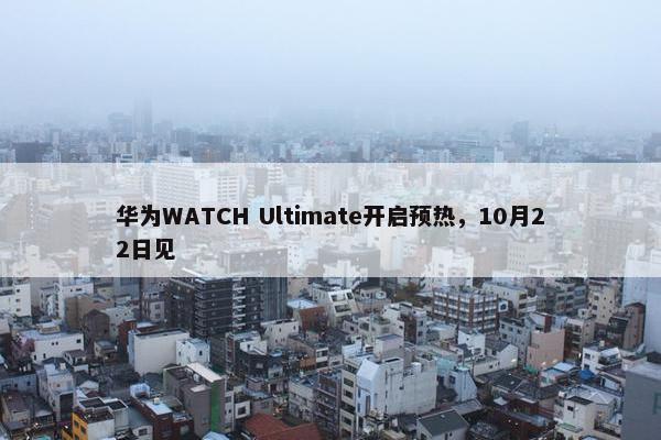 华为WATCH Ultimate开启预热，10月22日见