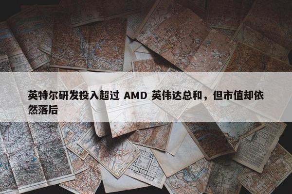 英特尔研发投入超过 AMD 英伟达总和，但市值却依然落后