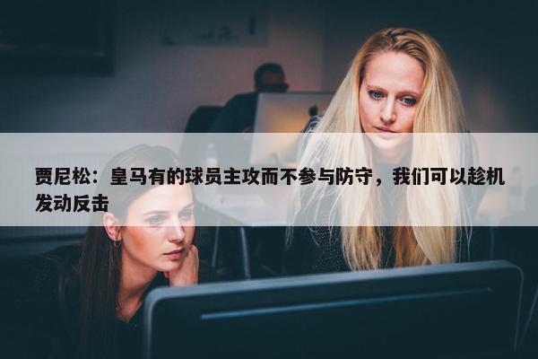 贾尼松：皇马有的球员主攻而不参与防守，我们可以趁机发动反击