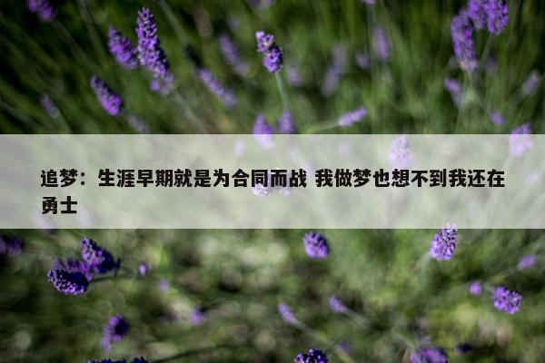 追梦：生涯早期就是为合同而战 我做梦也想不到我还在勇士